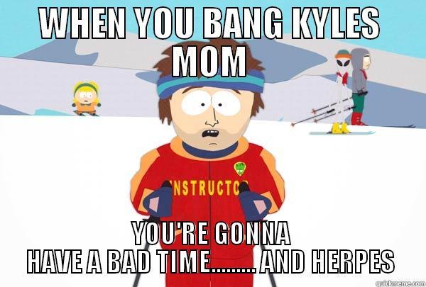 kyle lol - WHEN YOU BANG KYLES MOM YOU'RE GONNA HAVE A BAD TIME......... AND HERPES Super Cool Ski Instructor