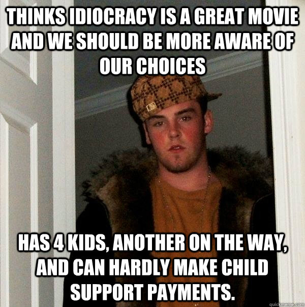 Thinks idiocracy is a great movie and we should be more aware of our choices has 4 kids, another on the way, and can hardly make child support payments.   Scumbag Steve