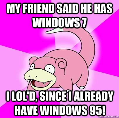 My friend said he has Windows 7 I lol'd, since I already have Windows 95!  Slowpoke