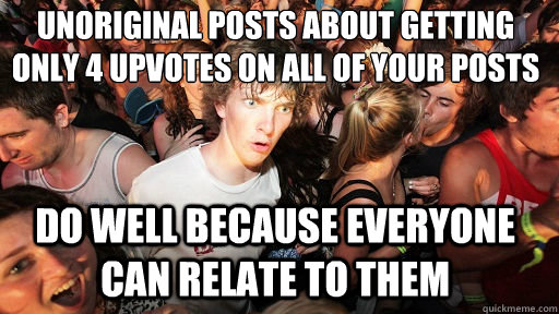 unoriginal posts about getting only 4 upvotes on all of your posts
 do well because everyone can relate to them - unoriginal posts about getting only 4 upvotes on all of your posts
 do well because everyone can relate to them  Sudden Clarity Clarence