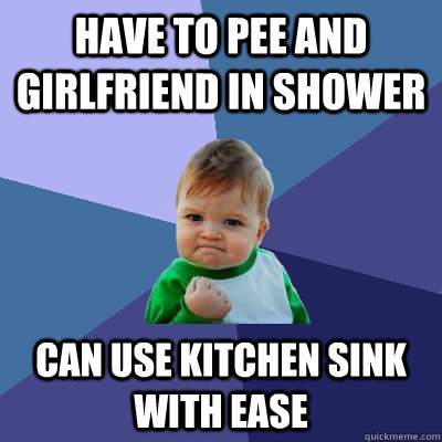 Have to pee and girlfriend in shower Can use kitchen sink with ease - Have to pee and girlfriend in shower Can use kitchen sink with ease  Success Kid