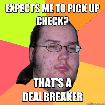 expects me to pick up check? that's a dealbreaker  Butthurt Dweller