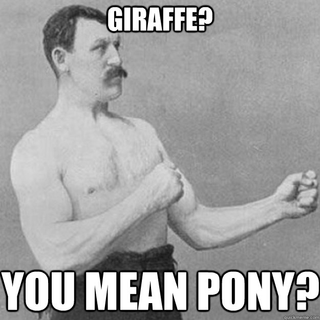 giraffe? you mean pony?  overly manly man