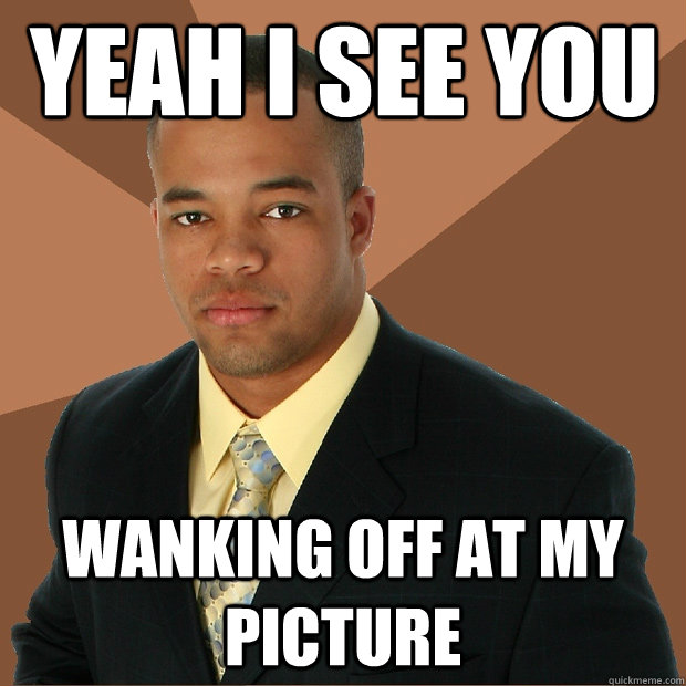 yeah i see you wanking off at my picture  Successful Black Man