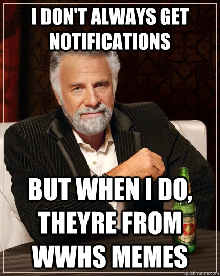 i don't always get notifications but when I do, theyre from wwhs memes  The Most Interesting Man In The World