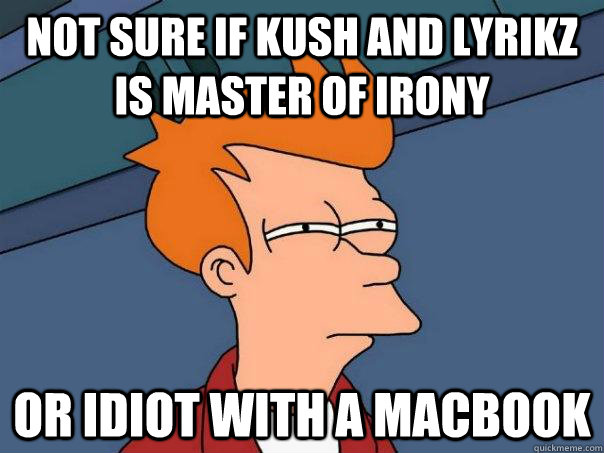 not sure if kush and lyrikz is master of irony Or idiot with a macbook - not sure if kush and lyrikz is master of irony Or idiot with a macbook  Futurama Fry