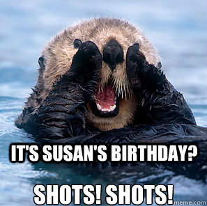 it's susan's birthday? shots! Shots!   Surprised Otter