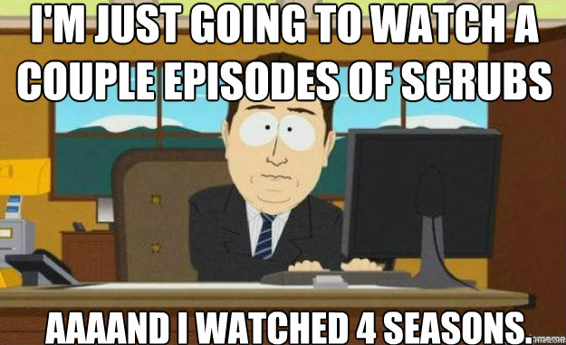 I'm just going to watch a couple episodes of scrubs on netflix. AAAAND I watched 4 seasons.  aaaand its gone