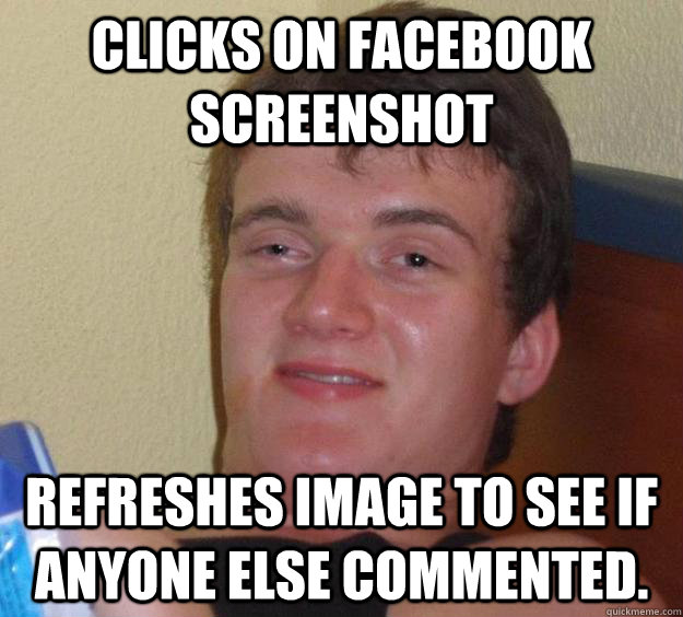 Clicks on facebook screenshot refreshes image to see if anyone else commented.  10 Guy