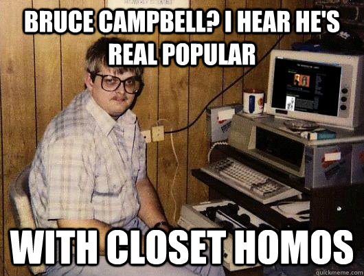 bruce campbell? i hear he's real popular with closet homos   