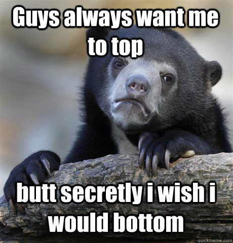 Guys always want me to top butt secretly i wish i would bottom - Guys always want me to top butt secretly i wish i would bottom  Confession Bear