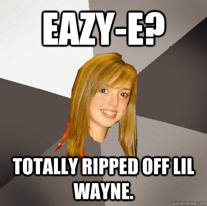 Eazy-E? Totally ripped off Lil Wayne.  Musically Oblivious 8th Grader