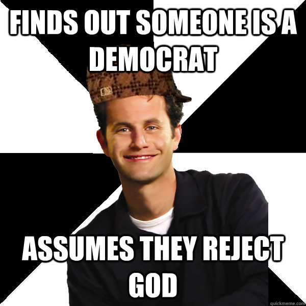 Finds out someone is a Democrat Assumes they reject God  Scumbag Christian