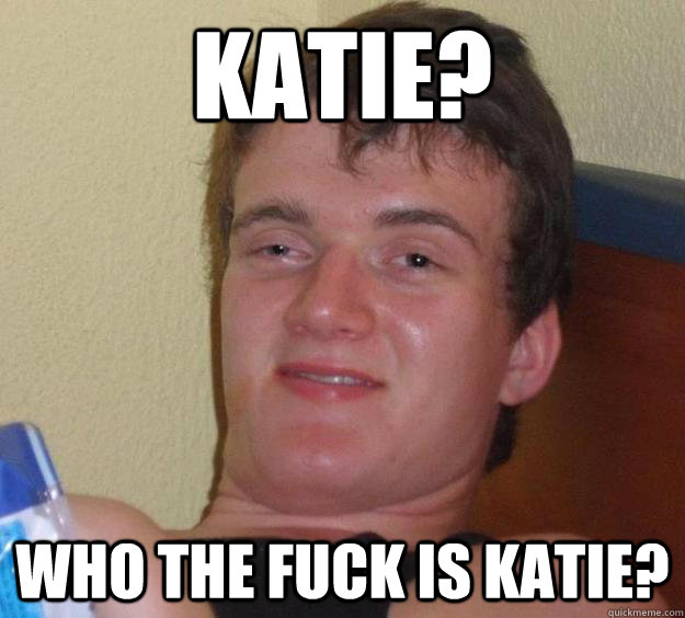 Katie? who the fuck is Katie? - Katie? who the fuck is Katie?  10 Guy