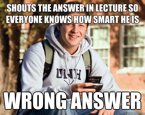 Shouts the answer in lecture so everyone knows how smart he is wrong answer - Shouts the answer in lecture so everyone knows how smart he is wrong answer  College Freshman