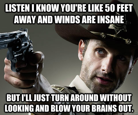 Listen i know you're like 50 feet away and winds are insane But i'll just turn around without looking and blow your brains out. - Listen i know you're like 50 feet away and winds are insane But i'll just turn around without looking and blow your brains out.  Rick Grimes Walking Dead