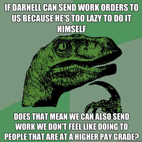 If Darnell can send work orders to us because he's too lazy to do it himself Does that mean we can also send work we don't feel like doing to people that are at a higher pay grade?  Philosoraptor