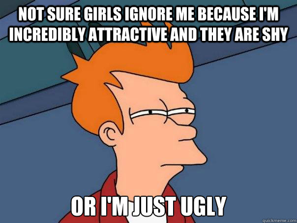 Not sure girls ignore me because I'm incredibly attractive and they are shy or I'm just ugly  Futurama Fry