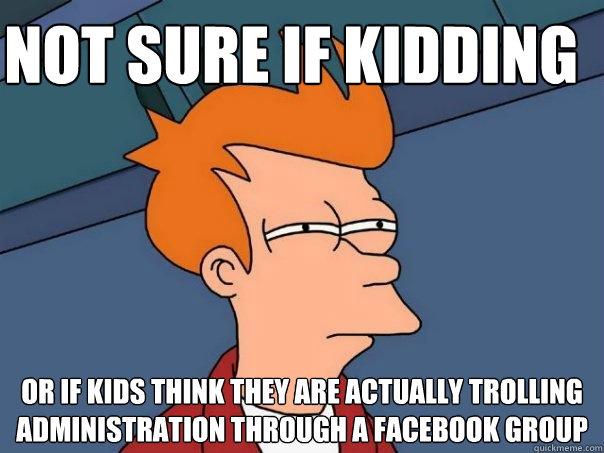 Not sure if kidding or if kids think they are actually trolling administration through a Facebook Group  Futurama Fry