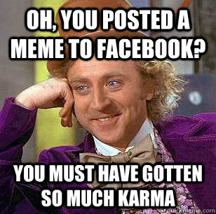 OH, YOU POSTED A MEME TO FACEBOOK? YOU MUST HAVE GOTTEN SO MUCH KARMA - OH, YOU POSTED A MEME TO FACEBOOK? YOU MUST HAVE GOTTEN SO MUCH KARMA  Condescending Wonka