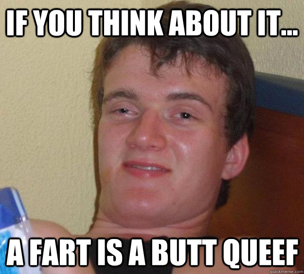 If you think about it... A fart is a butt queef - If you think about it... A fart is a butt queef  10 Guy