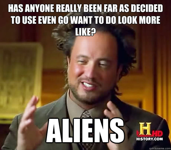 Has anyone really been far as decided to use even go want to do look more like? Aliens - Has anyone really been far as decided to use even go want to do look more like? Aliens  Ancient Aliens