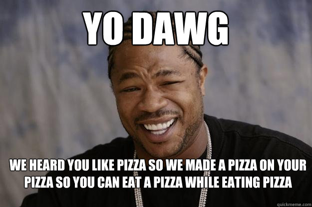 yo dawg WE HEARD YOU LIKE PIZZA SO WE MADE A PIZZA ON YOUR PIZZA SO YOU CAN EAT A PIZZA WHILE EATING PIZZA - yo dawg WE HEARD YOU LIKE PIZZA SO WE MADE A PIZZA ON YOUR PIZZA SO YOU CAN EAT A PIZZA WHILE EATING PIZZA  Xzibit meme 2