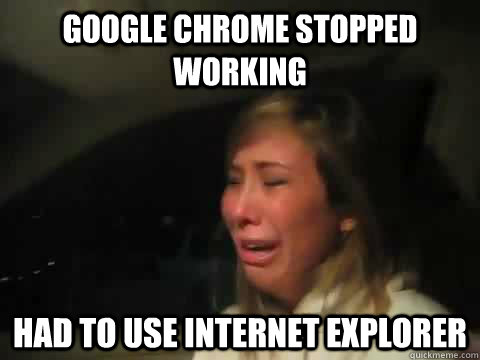 Google Chrome stopped working had to use internet explorer - Google Chrome stopped working had to use internet explorer  Cry Girl