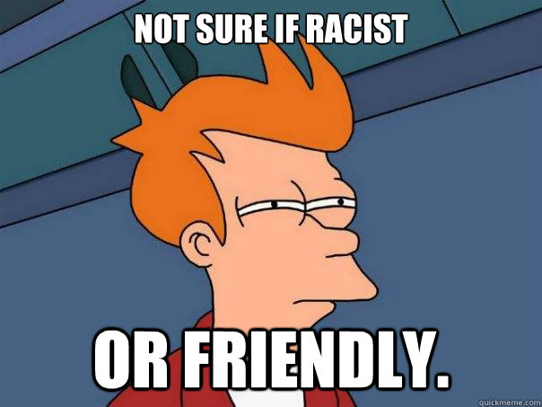 Not sure if racist or friendly.  Futurama Fry