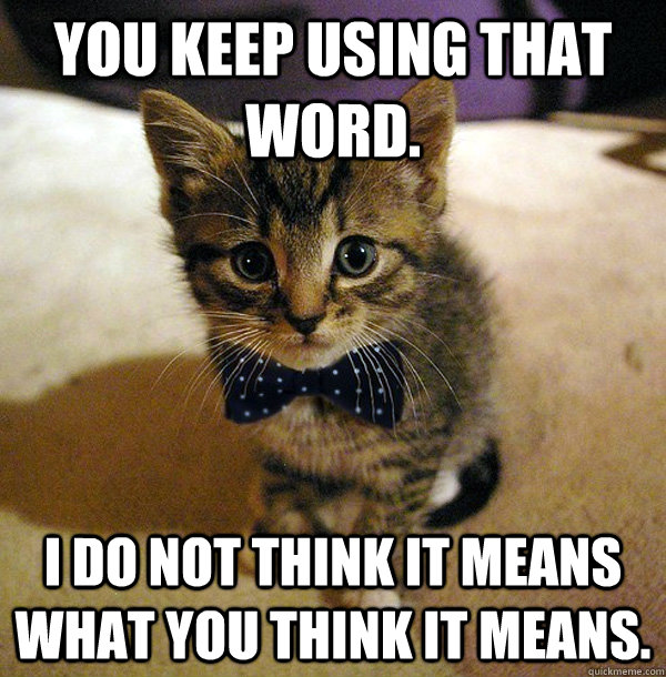 You keep using that word. I do not think it means what you think it means. - You keep using that word. I do not think it means what you think it means.  Physics Kitten