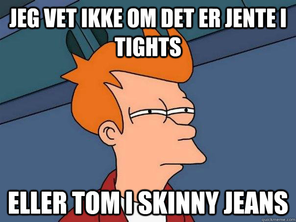 Jeg vet ikke om det er jente i tights  Eller Tom i skinny Jeans  Futurama Fry