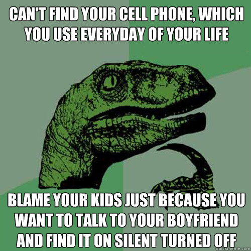 Can't find your cell phone, which you use everyday of your life blame your kids just because you want to talk to your boyfriend and find it on silent turned off  - Can't find your cell phone, which you use everyday of your life blame your kids just because you want to talk to your boyfriend and find it on silent turned off   Philosoraptor