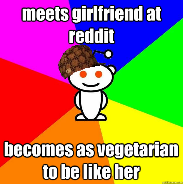 meets girlfriend at reddit becomes as vegetarian to be like her  Scumbag Redditor