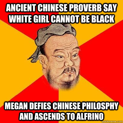 Ancient Chinese Proverb say white girl cannot be black Megan defies chinese philosphy and ascends to Alfrino - Ancient Chinese Proverb say white girl cannot be black Megan defies chinese philosphy and ascends to Alfrino  Confucius says