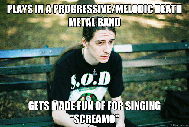 Plays in a Progressive/melodic death metal band gets made fun of for singing 