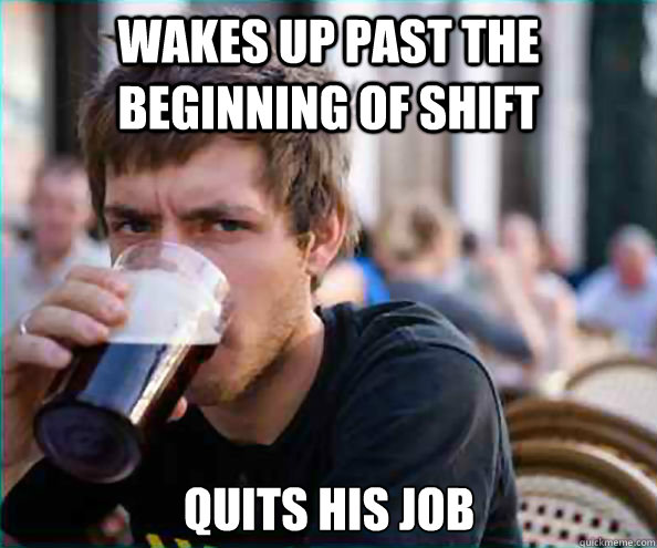 wakes up past the beginning of shift quits his job  Lazy College Senior