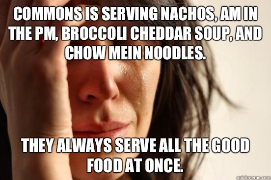 Commons is serving nachos, am in the pm, broccoli cheddar soup, and chow mein noodles. They always serve all the good food at once. - Commons is serving nachos, am in the pm, broccoli cheddar soup, and chow mein noodles. They always serve all the good food at once.  First World Problems