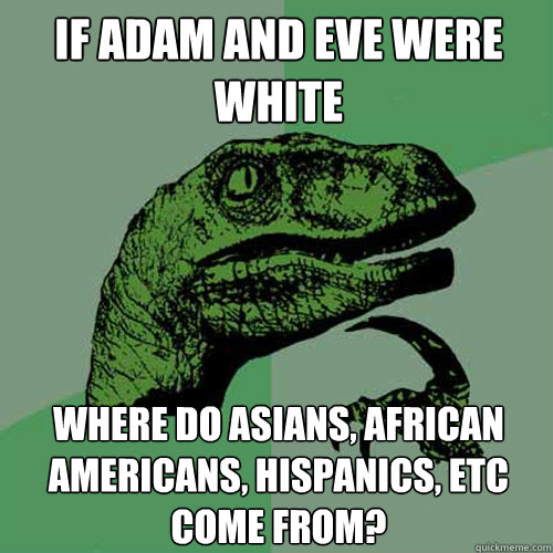 If Adam and Eve were white where do Asians, African Americans, Hispanics, etc come from?  Philosoraptor