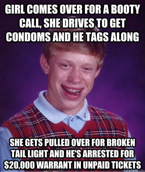 Girl comes over for a booty call, she drives to get condoms and he tags along she gets pulled over for broken tail light and he's arrested for $20,000 warrant in unpaid tickets  Bad Luck Brian