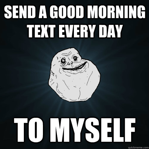 Send a good morning text every day to myself - Send a good morning text every day to myself  Forever Alone