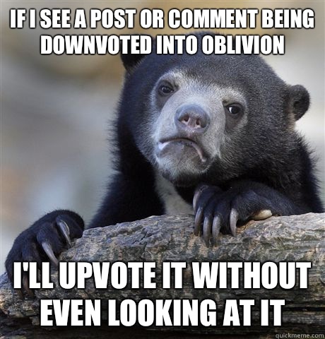 If I see a post or comment being downvoted into oblivion I'll upvote it without even looking at it  Confession Bear