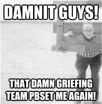 Damnit Guys! That damn griefing team pbset me again!  