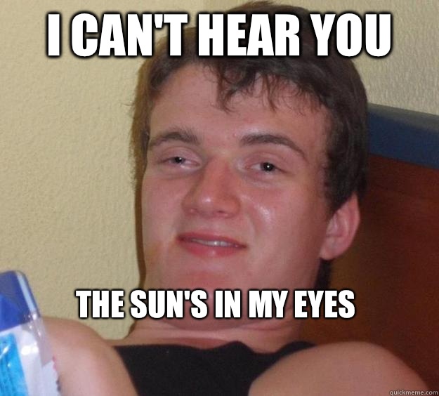 I can't hear you
 The sun's in my eyes
  10 Guy