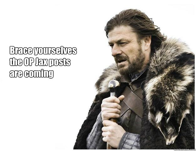 Brace yourselves
the OP Jax posts 
are coming  Imminent Ned