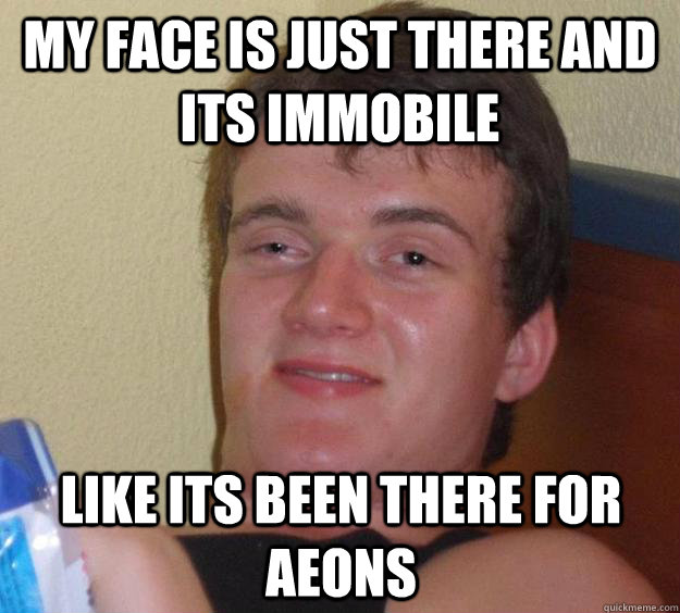 my face is just there and its immobile like its been there for aeons  10 Guy