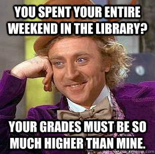 You spent your entire weekend in the library? Your grades must be so much higher than mine.   Condescending Wonka