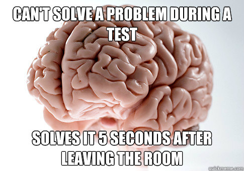 Can't solve a problem during a test solves it 5 seconds after leaving the room  Scumbag Brain