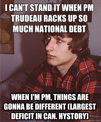 I can't stand it when PM Trudeau racks up so  much National Debt When I'm PM, things are gonna be different (largest deficit in Can. Hystory)  Hipster Harper