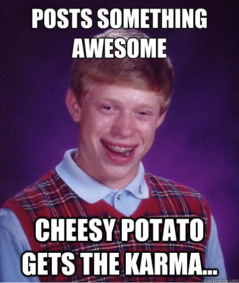 Posts something awesome cheesy potato gets the karma...  Bad Luck Brian