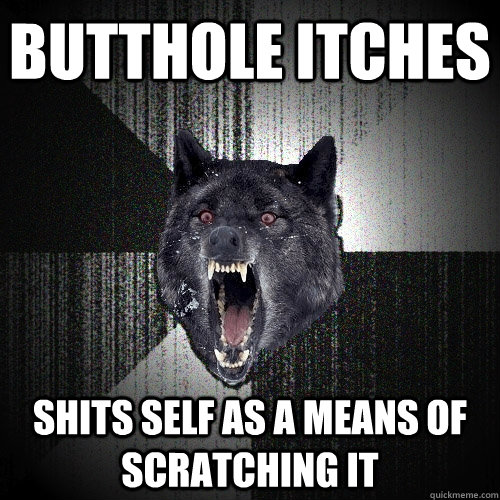 butthole itches shits self as a means of scratching it  Insanity Wolf